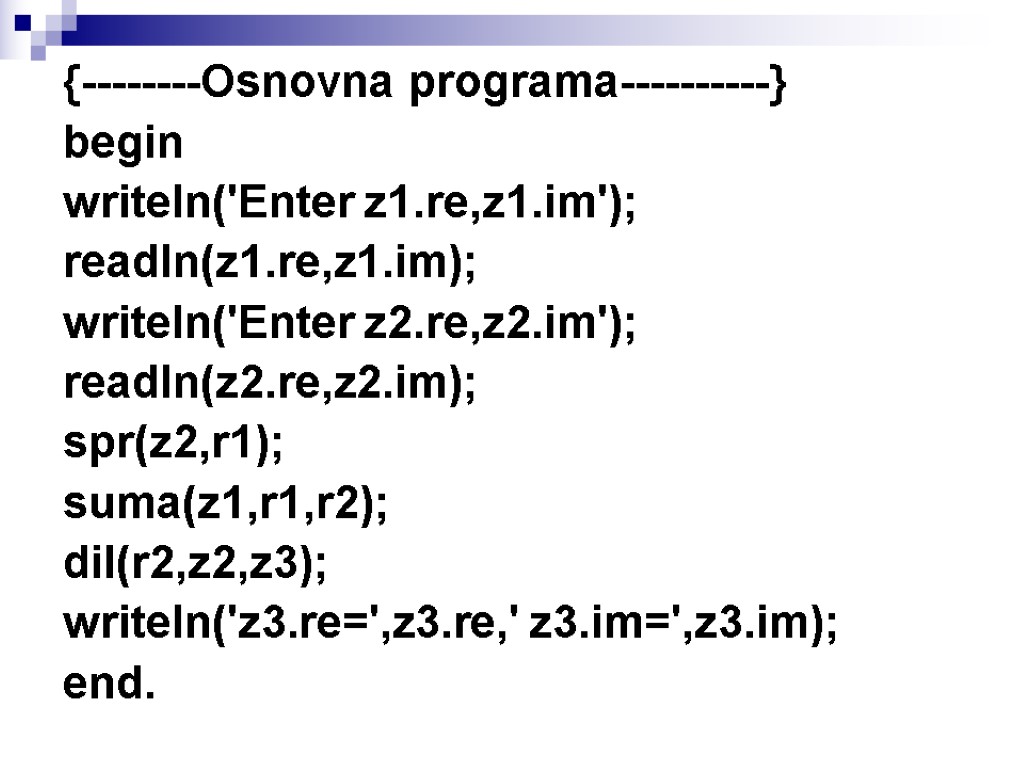 {--------Osnovna programa----------} begin writeln('Enter z1.re,z1.im'); readln(z1.re,z1.im); writeln('Enter z2.re,z2.im'); readln(z2.re,z2.im); spr(z2,r1); suma(z1,r1,r2); dil(r2,z2,z3); writeln('z3.re=',z3.re,' z3.im=',z3.im);